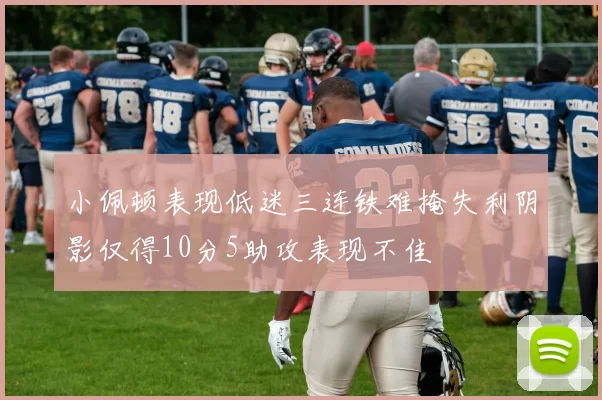 小佩顿表现低迷三连铁难掩失利阴影仅得10分5助攻表现不佳