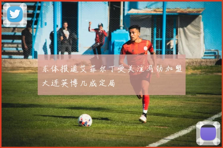 东体报道艾菲尔丁受关注冯劲加盟大连英博几成定局