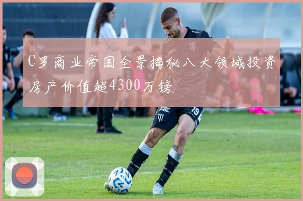 C罗商业帝国全景揭秘八大领域投资房产价值超4300万镑