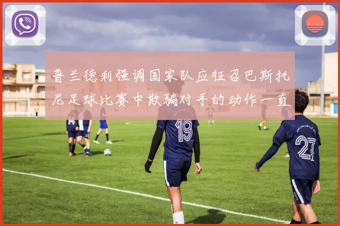 普兰德利强调国家队应征召巴斯托尼足球比赛中欺骗对手的动作一直存在
