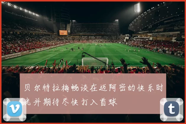 贝尔特拉梅畅谈在迈阿密的快乐时光并期待尽快打入首球