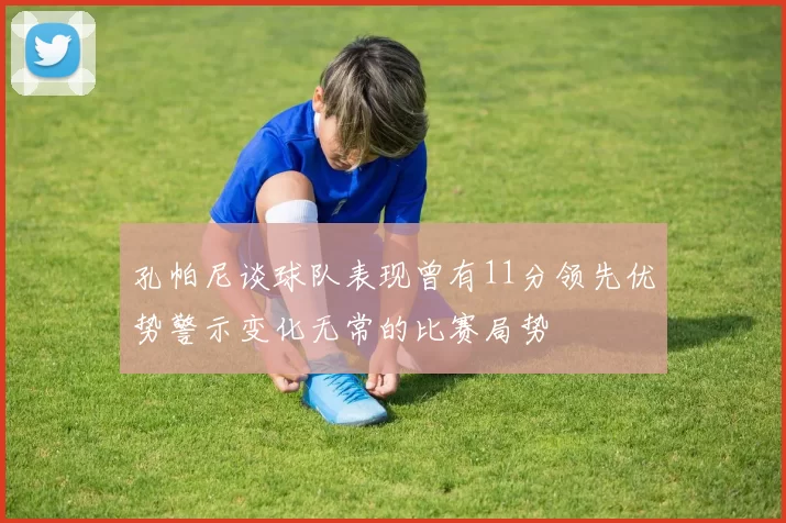 孔帕尼谈球队表现曾有11分领先优势警示变化无常的比赛局势