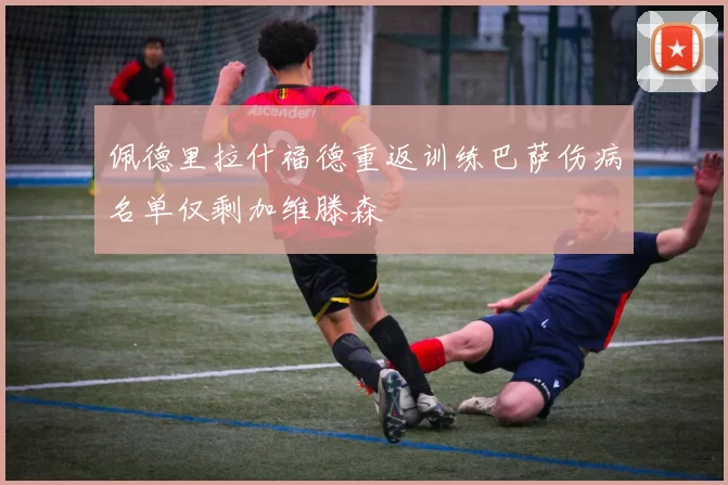 佩德里拉什福德重返训练巴萨伤病名单仅剩加维滕森