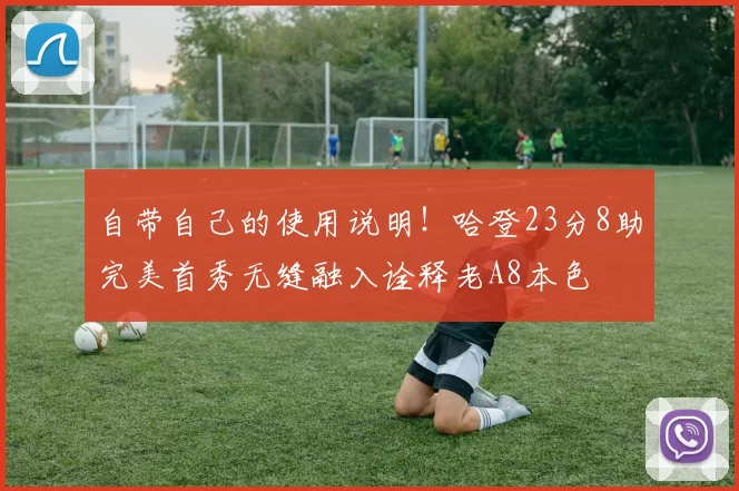 自带自己的使用说明！哈登23分8助完美首秀无缝融入诠释老A8本色