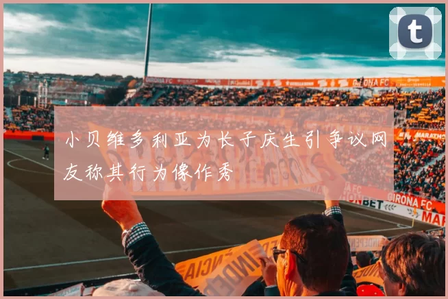 小贝维多利亚为长子庆生引争议网友称其行为像作秀