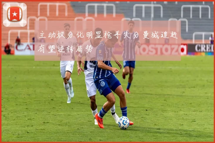 主动权分化明显枪手失分曼城追赶有望逆转局势