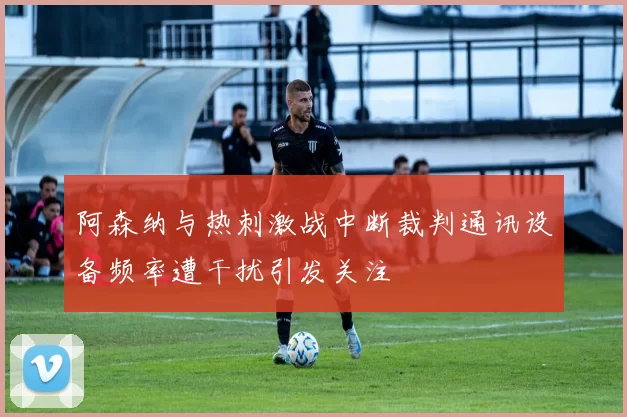 阿森纳与热刺激战中断裁判通讯设备频率遭干扰引发关注