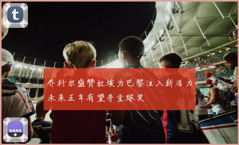 乔科尔盛赞杜埃为巴黎注入新活力未来五年有望夺金球奖
