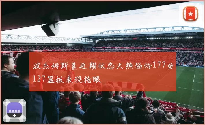 波杰姆斯基近期状态火热场均177分127篮板表现抢眼