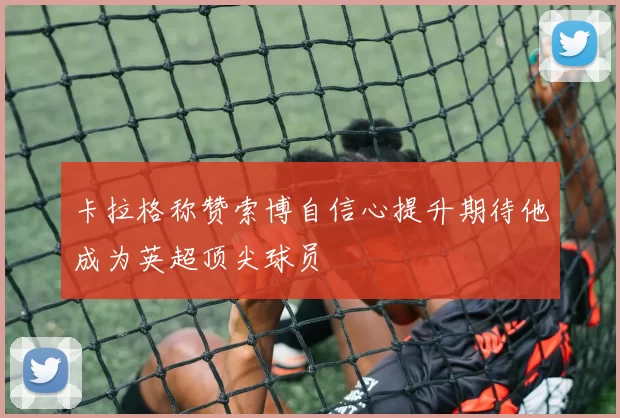 卡拉格称赞索博自信心提升期待他成为英超顶尖球员