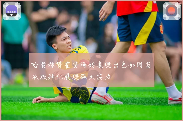 哈曼称赞霍芬海姆表现出色如同蓝衣版拜仁展现强大实力