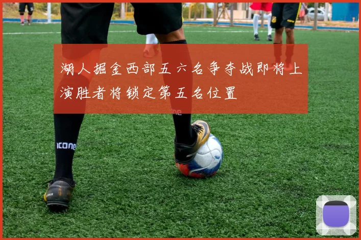 湖人掘金西部五六名争夺战即将上演胜者将锁定第五名位置