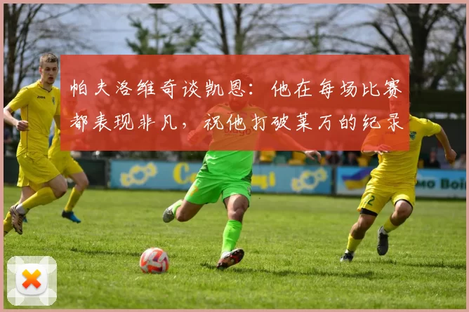 帕夫洛维奇谈凯恩：他在每场比赛都表现非凡，祝他打破莱万的纪录