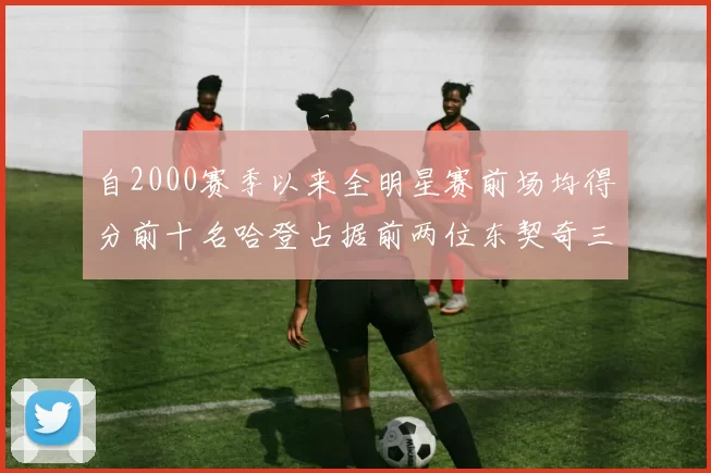 自2000赛季以来全明星赛前场均得分前十名哈登占据前两位东契奇三次上榜