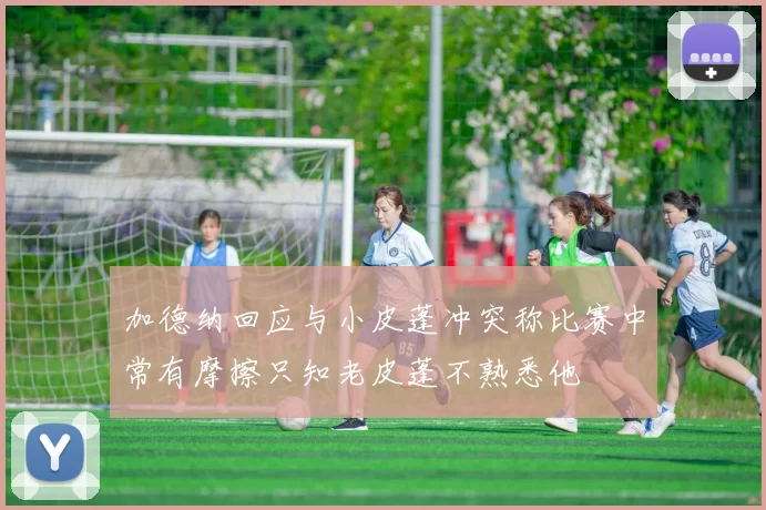 加德纳回应与小皮蓬冲突称比赛中常有摩擦只知老皮蓬不熟悉他