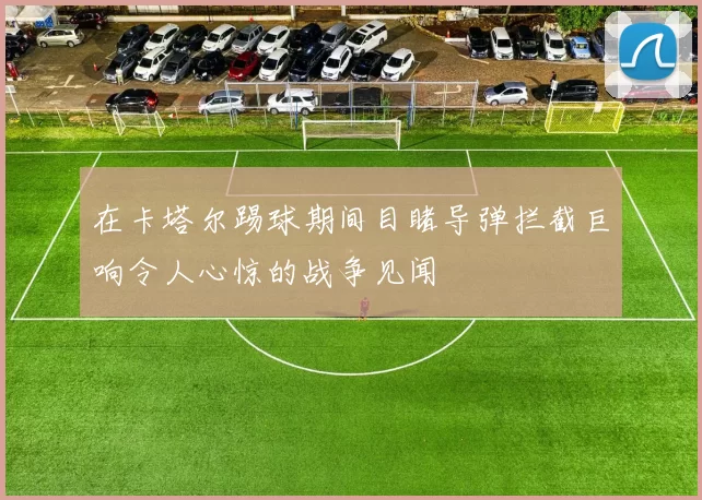 在卡塔尔踢球期间目睹导弹拦截巨响令人心惊的战争见闻