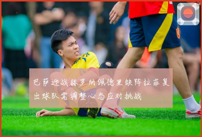 巴萨迎战赫罗纳佩德里缺阵拉菲复出球队需调整心态应对挑战