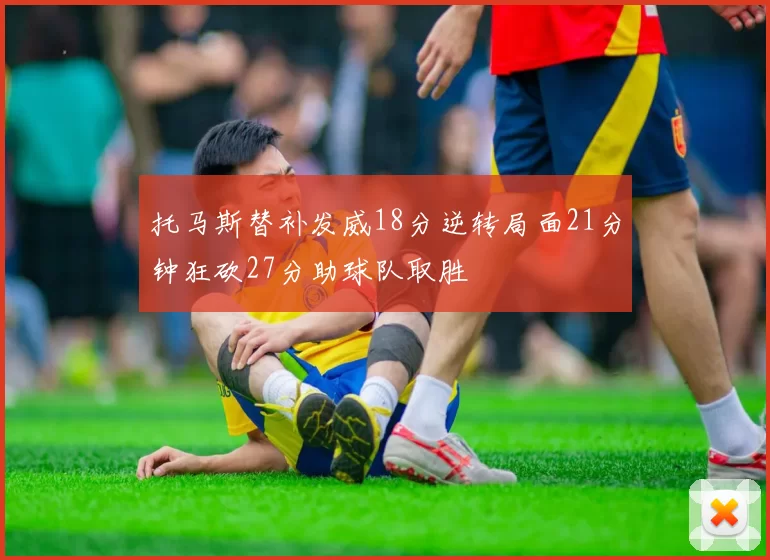 托马斯替补发威18分逆转局面21分钟狂砍27分助球队取胜