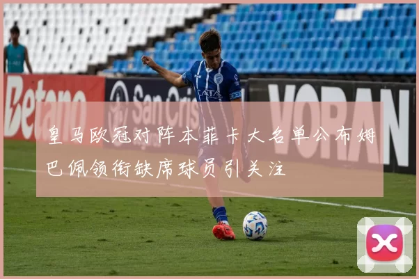 皇马欧冠对阵本菲卡大名单公布姆巴佩领衔缺席球员引关注