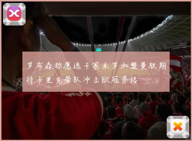 罗布森称愿选卡塞米罗加盟曼联期待卡里克带队冲击欧冠资格