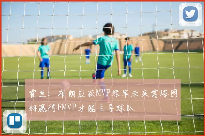 霍里：布朗应获MVP绿军未来需塔图姆赢得FMVP才能主导球队