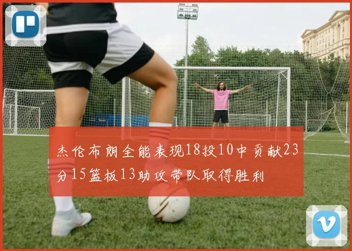 杰伦布朗全能表现18投10中贡献23分15篮板13助攻带队取得胜利