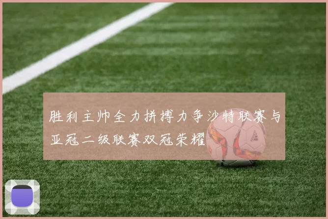 胜利主帅全力拼搏力争沙特联赛与亚冠二级联赛双冠荣耀