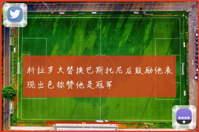 科拉罗夫替换巴斯托尼后鼓励他表现出色称赞他是冠军