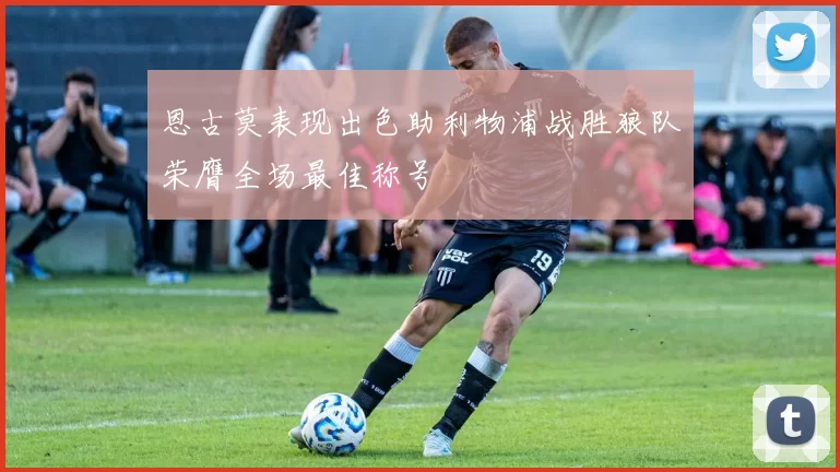 恩古莫表现出色助利物浦战胜狼队荣膺全场最佳称号