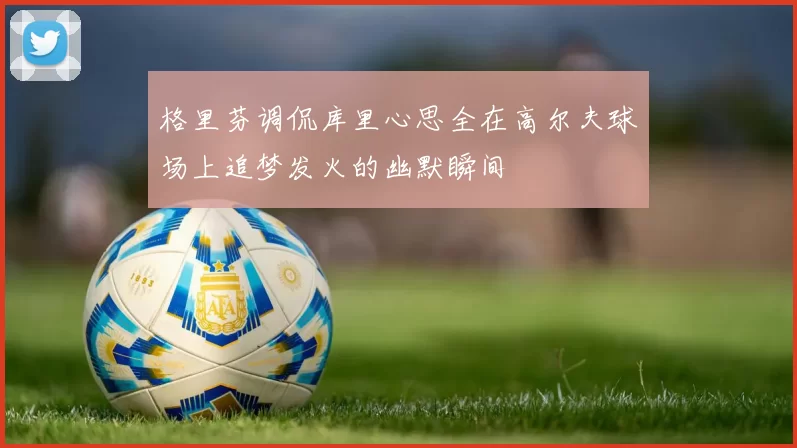 格里芬调侃库里心思全在高尔夫球场上追梦发火的幽默瞬间