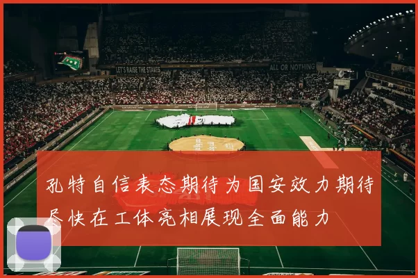 孔特自信表态期待为国安效力期待尽快在工体亮相展现全面能力
