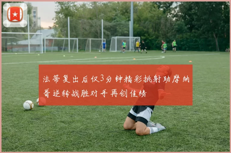 法蒂复出后仅3分钟精彩挑射助摩纳哥逆转战胜对手再创佳绩
