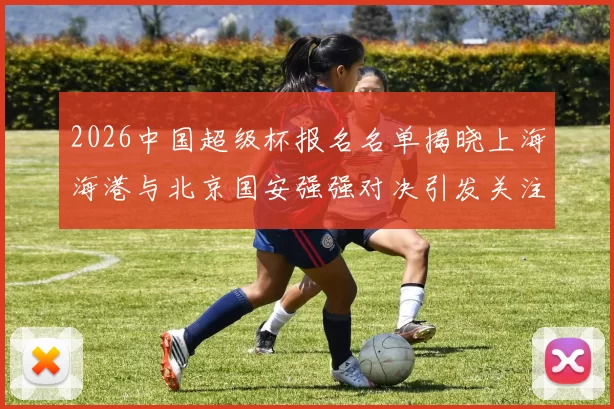 2026中国超级杯报名名单揭晓上海海港与北京国安强强对决引发关注