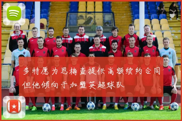 多特愿为恩梅查提供高额续约合同但他倾向于加盟英超球队