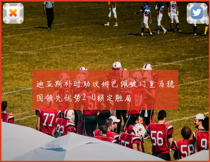 迪亚斯补时助攻姆巴佩破门皇马稳固领先优势2-0锁定胜局