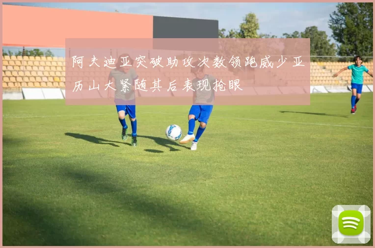 阿夫迪亚突破助攻次数领跑威少亚历山大紧随其后表现抢眼