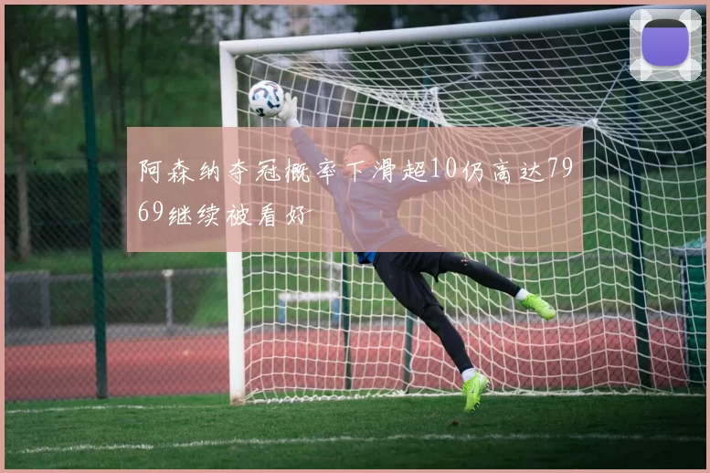 阿森纳夺冠概率下滑超10仍高达7969继续被看好