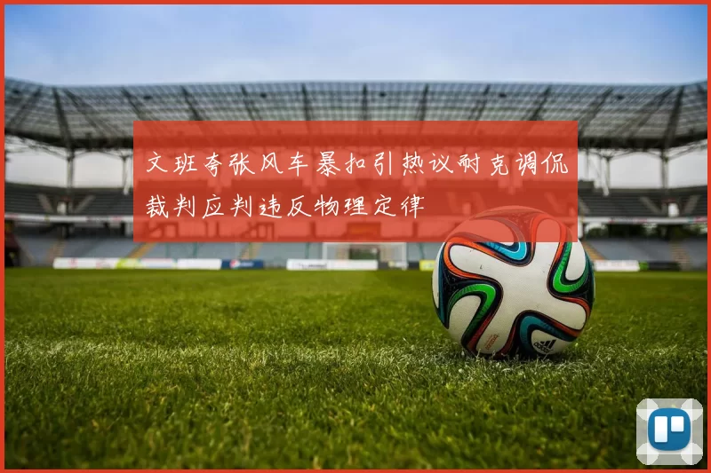 文班夸张风车暴扣引热议耐克调侃裁判应判违反物理定律