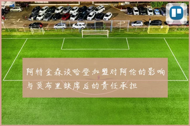 阿特金森谈哈登加盟对阿伦的影响与莫布里缺席后的责任承担