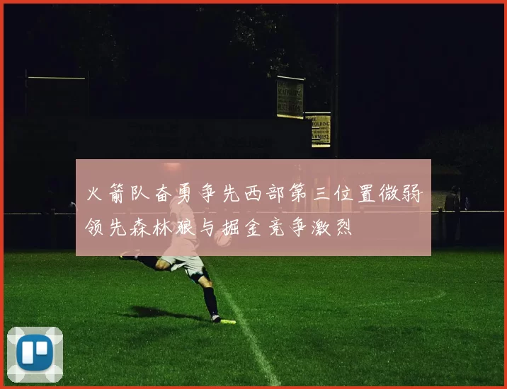 火箭队奋勇争先西部第三位置微弱领先森林狼与掘金竞争激烈