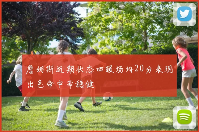 詹姆斯近期状态回暖场均20分表现出色命中率稳健