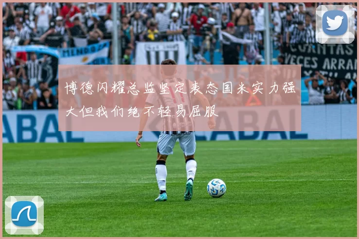 博德闪耀总监坚定表态国米实力强大但我们绝不轻易屈服