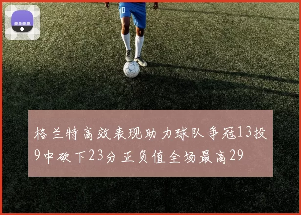 格兰特高效表现助力球队争冠13投9中砍下23分正负值全场最高29