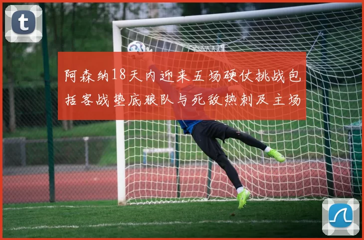 阿森纳18天内迎来五场硬仗挑战包括客战垫底狼队与死敌热刺及主场对阵车子